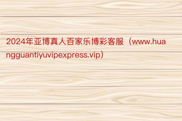 2024年亚博真人百家乐博彩客服（www.huangguantiyuvipexpress.vip）