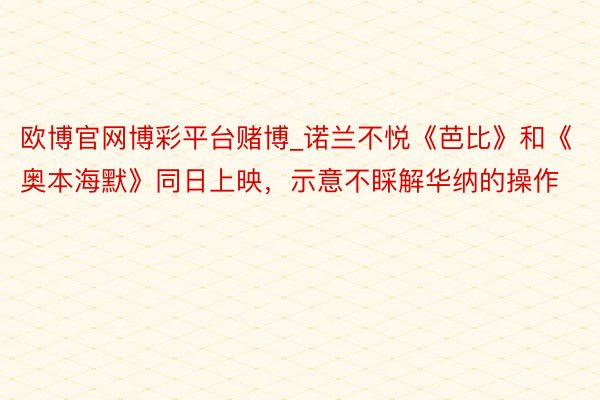 欧博官网博彩平台赌博_诺兰不悦《芭比》和《奥本海默》同日上映，示意不睬解华纳的操作