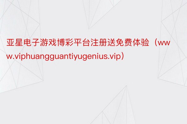 亚星电子游戏博彩平台注册送免费体验（www.viphuangguantiyugenius.vip）