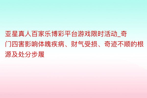 亚星真人百家乐博彩平台游戏限时活动_奇门四害影响体魄疾病、财气受损、奇迹不顺的根源及处分步履