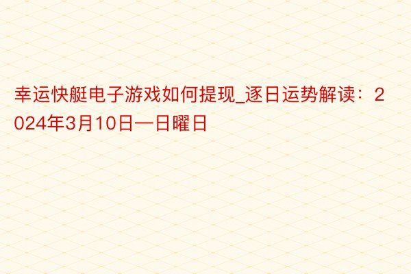 幸运快艇电子游戏如何提现_逐日运势解读：2024年3月10日—日曜日