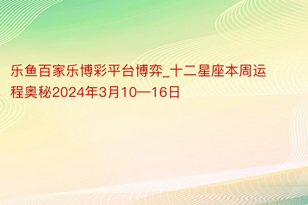 乐鱼百家乐博彩平台博弈_十二星座本周运程奥秘2024年3月10—16日