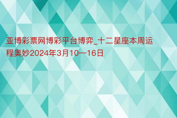 亚博彩票网博彩平台博弈_十二星座本周运程奥妙2024年3月10—16日