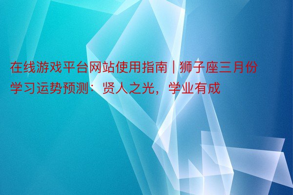 在线游戏平台网站使用指南 | 狮子座三月份学习运势预测：贤人之光，学业有成