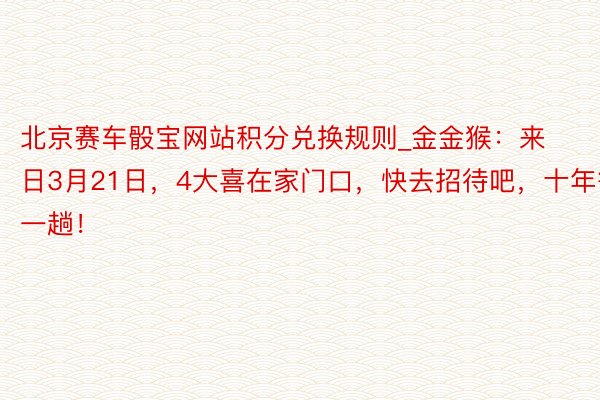 北京赛车骰宝网站积分兑换规则_金金猴：来日3月21日，4大喜在家门口，快去招待吧，十年等一趟！