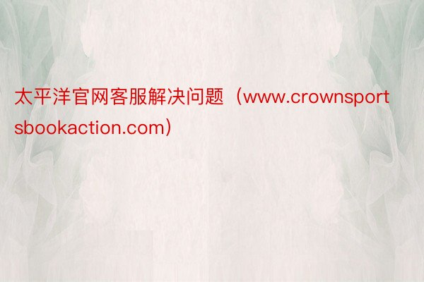 太平洋官网客服解决问题（www.crownsportsbookaction.com）