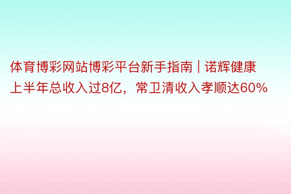 体育博彩网站博彩平台新手指南 | 诺辉健康上半年总收入过8亿，常卫清收入孝顺达60%