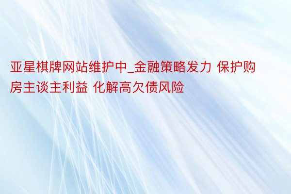 亚星棋牌网站维护中_金融策略发力 保护购房主谈主利益 化解高欠债风险