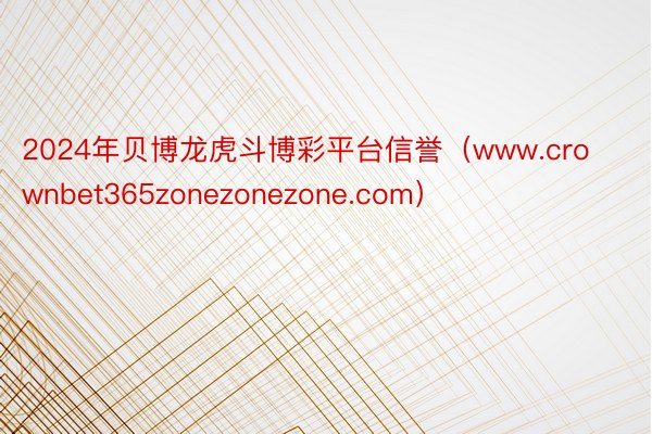 2024年贝博龙虎斗博彩平台信誉（www.crownbet365zonezonezone.com）