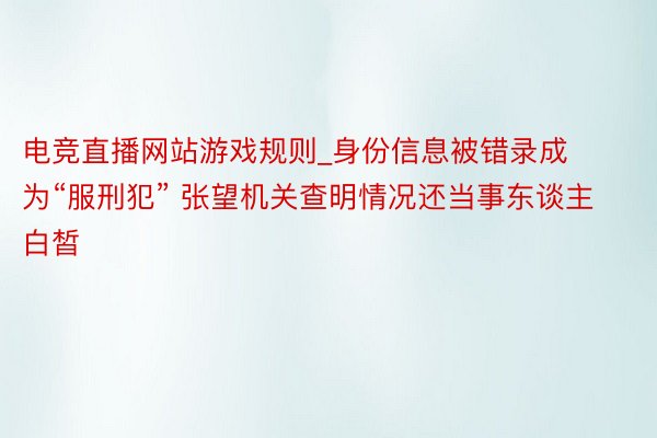 电竞直播网站游戏规则_身份信息被错录成为“服刑犯” 张望机关查明情况还当事东谈主白皙