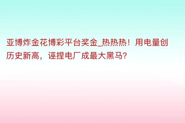 亚博炸金花博彩平台奖金_热热热！用电量创历史新高，诬捏电厂成最大黑马？