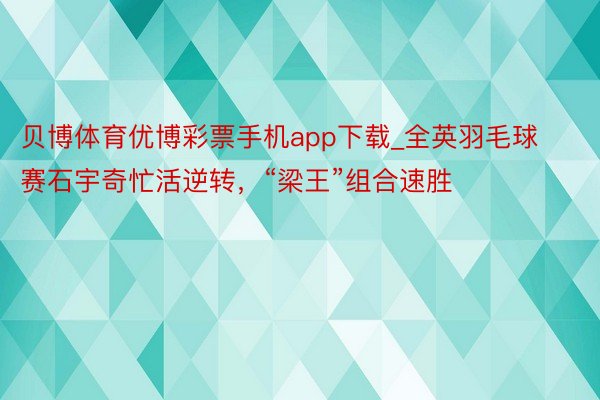 贝博体育优博彩票手机app下载_全英羽毛球赛石宇奇忙活逆转，“梁王”组合速胜