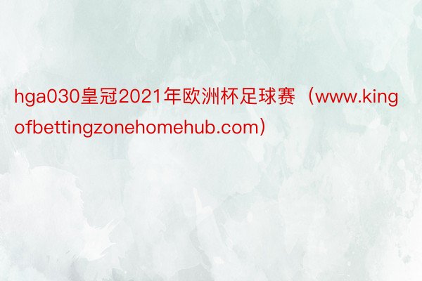 hga030皇冠2021年欧洲杯足球赛（www.kingofbettingzonehomehub.com）