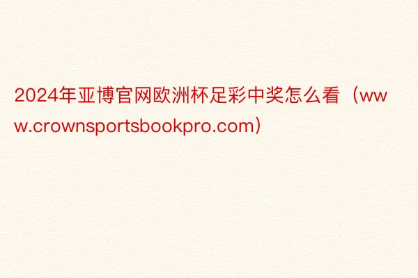 2024年亚博官网欧洲杯足彩中奖怎么看（www.crownsportsbookpro.com）