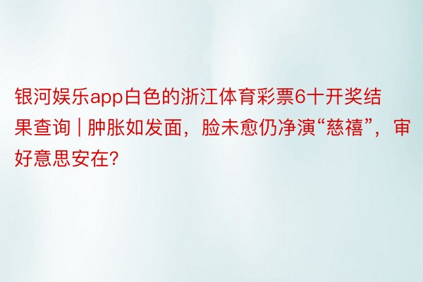 银河娱乐app白色的浙江体育彩票6十开奖结果查询 | 肿胀如发面，脸未愈仍净演“慈禧”，审好意思安在？