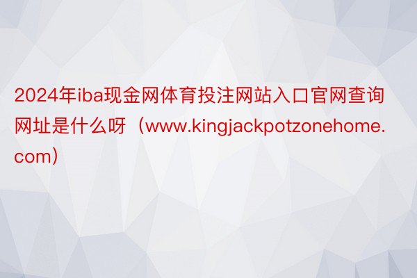 2024年iba现金网体育投注网站入口官网查询网址是什么呀（www.kingjackpotzonehome.com）