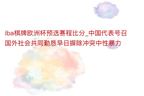 iba棋牌欧洲杯预选赛程比分_中国代表号召国外社会共同勤恳早日摒除冲突中性暴力