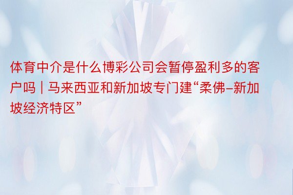 体育中介是什么博彩公司会暂停盈利多的客户吗 | 马来西亚和新加坡专门建“柔佛-新加坡经济特区”