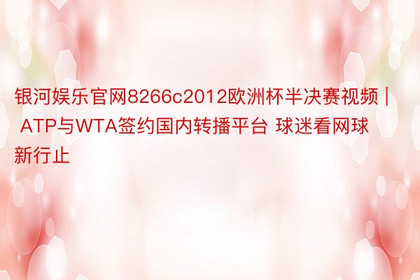 银河娱乐官网8266c2012欧洲杯半决赛视频 | ATP与WTA签约国内转播平台 球迷看网球新行止