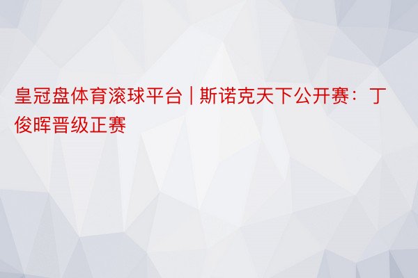 皇冠盘体育滚球平台 | 斯诺克天下公开赛：丁俊晖晋级正赛