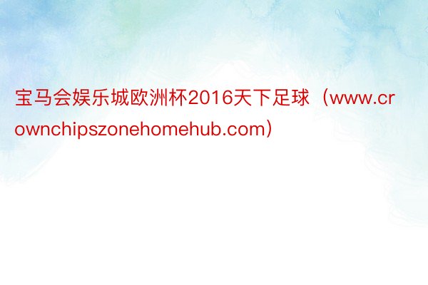 宝马会娱乐城欧洲杯2016天下足球（www.crownchipszonehomehub.com）