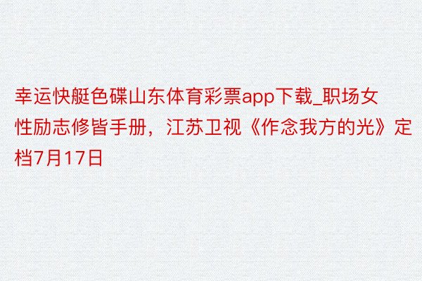 幸运快艇色碟山东体育彩票app下载_职场女性励志修皆手册，江苏卫视《作念我方的光》定档7月17日