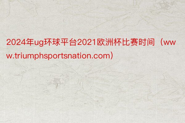 2024年ug环球平台2021欧洲杯比赛时间（www.triumphsportsnation.com）