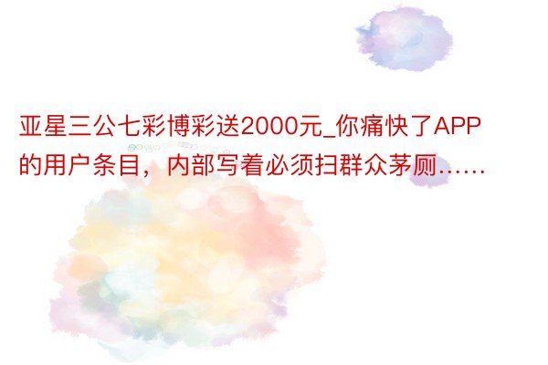 亚星三公七彩博彩送2000元_你痛快了APP的用户条目，内部写着必须扫群众茅厕……