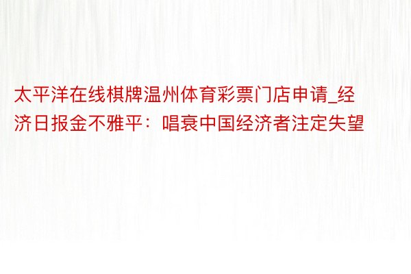 太平洋在线棋牌温州体育彩票门店申请_经济日报金不雅平：唱衰中国经济者注定失望