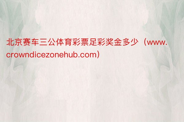 北京赛车三公体育彩票足彩奖金多少（www.crowndicezonehub.com）