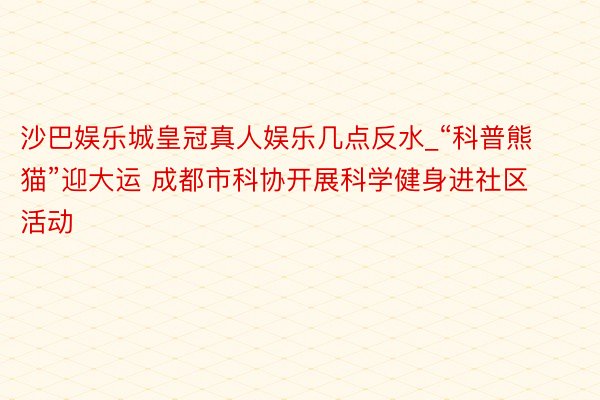 沙巴娱乐城皇冠真人娱乐几点反水_“科普熊猫”迎大运 成都市科协开展科学健身进社区活动