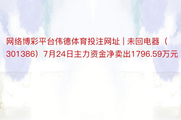 网络博彩平台伟德体育投注网址 | 未回电器（301386）7月24日主力资金净卖出1796.59万元