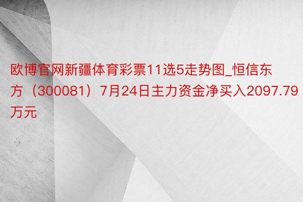 欧博官网新疆体育彩票11选5走势图_恒信东方（300081）7月24日主力资金净买入2097.79万元