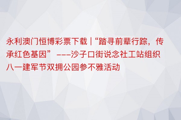 永利澳门恒博彩票下载 | “踏寻前辈行踪，传承红色基因”  ---沙子口街说念社工站组织八一建军节双拥公园参不雅活动