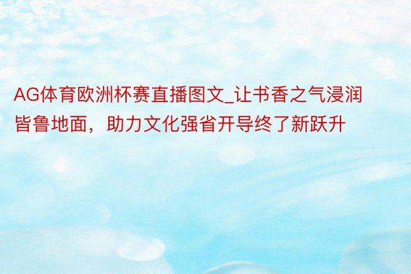 AG体育欧洲杯赛直播图文_让书香之气浸润皆鲁地面，助力文化强省开导终了新跃升