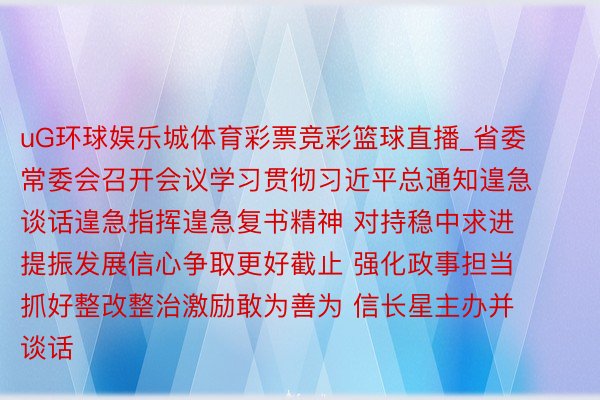 uG环球娱乐城体育彩票竞彩篮球直播_省委常委会召开会议学习贯彻习近平总通知遑急谈话遑急指挥遑急复书精神 对持稳中求进提振发展信心争取更好截止 强化政事担当抓好整改整治激励敢为善为 信长星主办并谈话