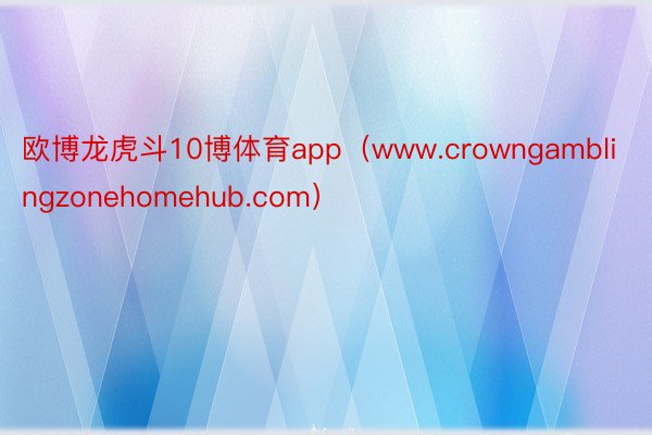 欧博龙虎斗10博体育app（www.crowngamblingzonehomehub.com）