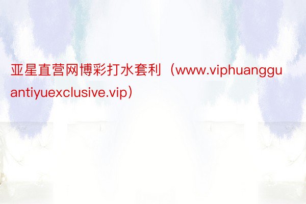 亚星直营网博彩打水套利（www.viphuangguantiyuexclusive.vip）