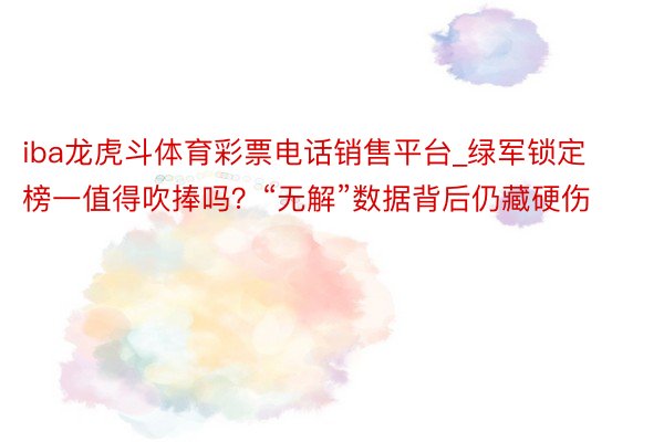 iba龙虎斗体育彩票电话销售平台_绿军锁定榜一值得吹捧吗？“无解”数据背后仍藏硬伤