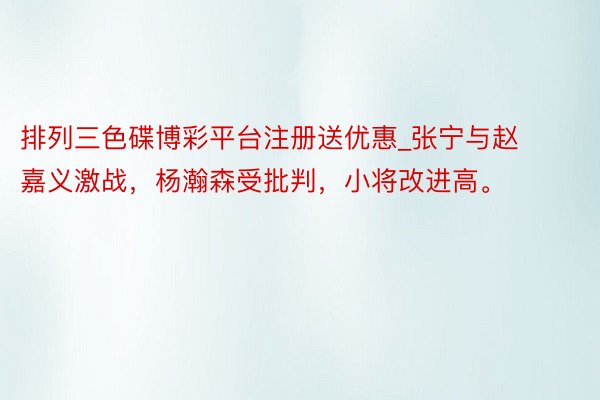 排列三色碟博彩平台注册送优惠_张宁与赵嘉义激战，杨瀚森受批判，小将改进高。