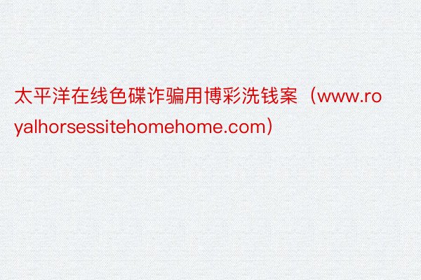 太平洋在线色碟诈骗用博彩洗钱案（www.royalhorsessitehomehome.com）