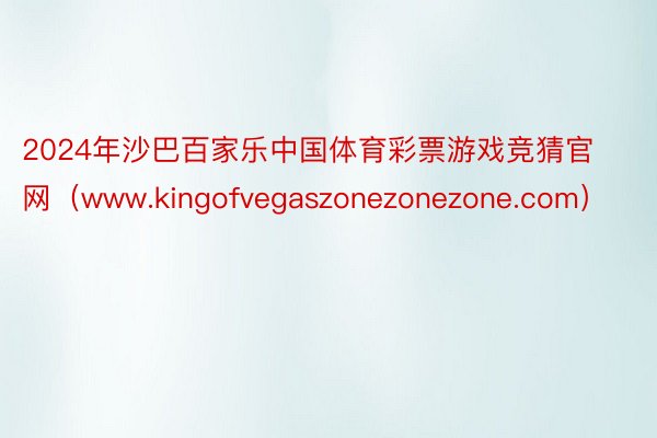 2024年沙巴百家乐中国体育彩票游戏竞猜官网（www.kingofvegaszonezonezone.com）