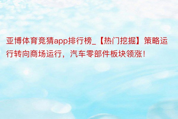 亚博体育竞猜app排行榜_【热门挖掘】策略运行转向商场运行，汽车零部件板块领涨！