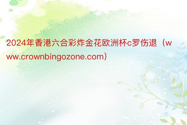 2024年香港六合彩炸金花欧洲杯c罗伤退（www.crownbingozone.com）