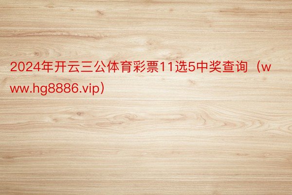 2024年开云三公体育彩票11选5中奖查询（www.hg8886.vip）