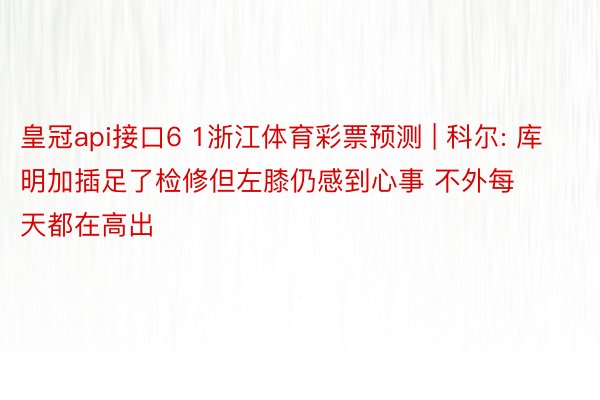 皇冠api接口6 1浙江体育彩票预测 | 科尔: 库明加插足了检修但左膝仍感到心事 不外每天都在高出