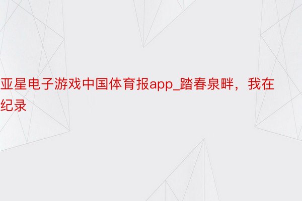 亚星电子游戏中国体育报app_踏春泉畔，我在纪录