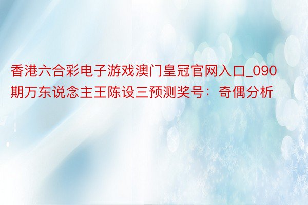 香港六合彩电子游戏澳门皇冠官网入口_090期万东说念主王陈设三预测奖号：奇偶分析