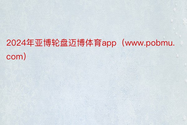 2024年亚博轮盘迈博体育app（www.pobmu.com）