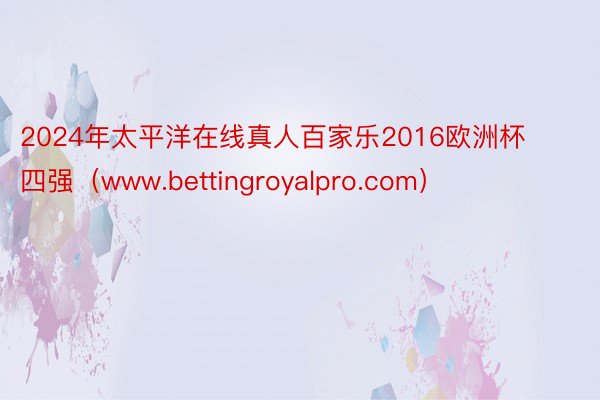 2024年太平洋在线真人百家乐2016欧洲杯四强（www.bettingroyalpro.com）